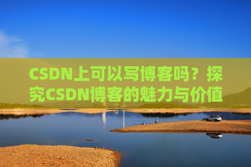 CSDN上可以写博客吗？探究CSDN博客的魅力与价值